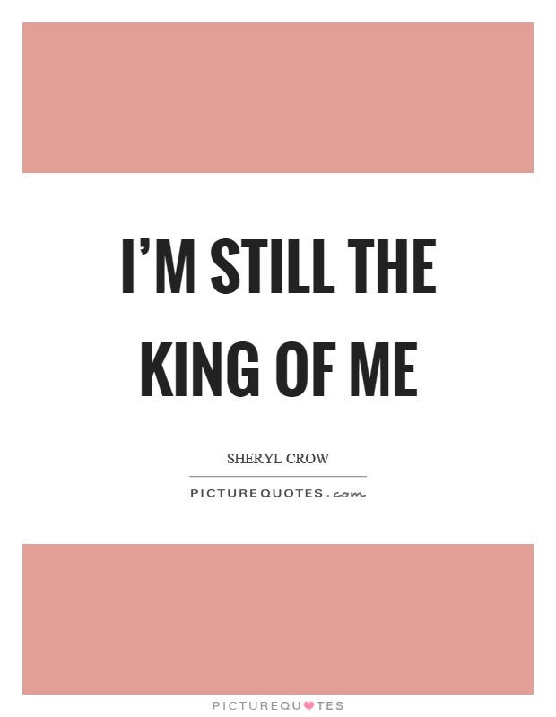 I'm still the king of me Picture Quote #1
