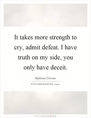 It takes more strength to cry, admit defeat. I have truth on my side, you only have deceit Picture Quote #1
