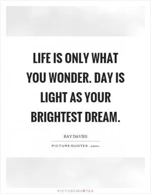 Life is only what you wonder. Day is light as your brightest dream Picture Quote #1