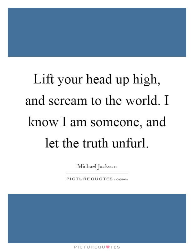 Lift your head up high, and scream to the world. I know I am someone, and let the truth unfurl Picture Quote #1