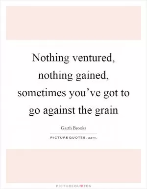 Nothing ventured, nothing gained, sometimes you’ve got to go against the grain Picture Quote #1