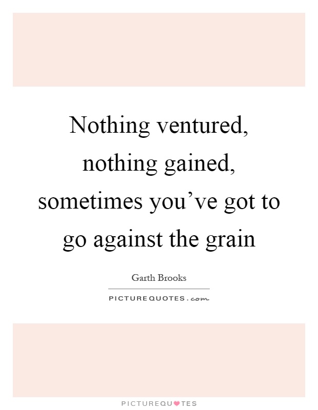 Nothing ventured, nothing gained, sometimes you've got to go against the grain Picture Quote #1