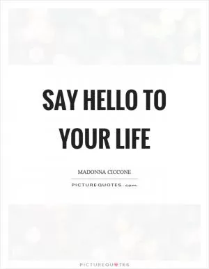 Say hello to your life Picture Quote #1
