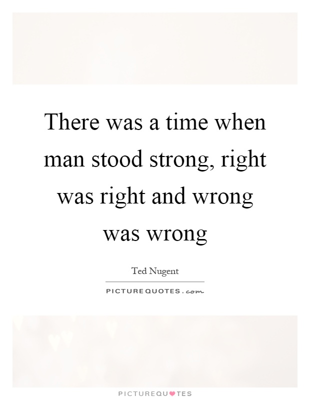 There was a time when man stood strong, right was right and wrong was wrong Picture Quote #1