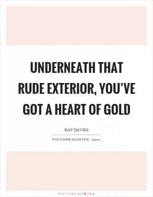 Underneath that rude exterior, you’ve got a heart of gold Picture Quote #1