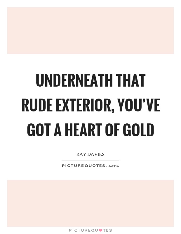 Underneath that rude exterior, you've got a heart of gold Picture Quote #1