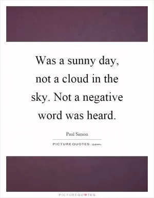 Was a sunny day, not a cloud in the sky. Not a negative word was heard Picture Quote #1