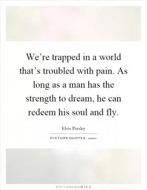We’re trapped in a world that’s troubled with pain. As long as a man has the strength to dream, he can redeem his soul and fly Picture Quote #1