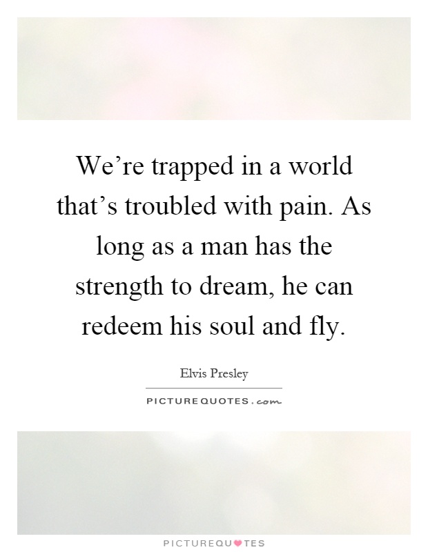 We're trapped in a world that's troubled with pain. As long as a man has the strength to dream, he can redeem his soul and fly Picture Quote #1