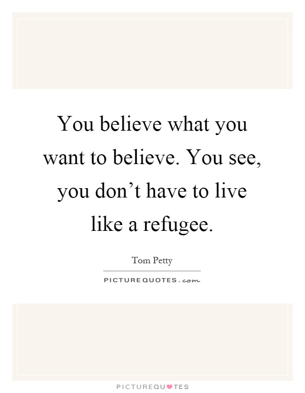 You believe what you want to believe. You see, you don't have to live like a refugee Picture Quote #1