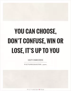 You can choose, don’t confuse, win or lose, it’s up to you Picture Quote #1