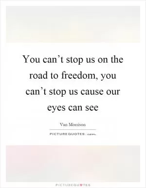 You can’t stop us on the road to freedom, you can’t stop us cause our eyes can see Picture Quote #1