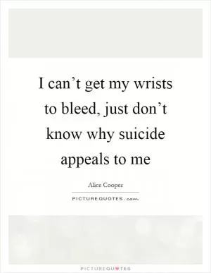 I can’t get my wrists to bleed, just don’t know why suicide appeals to me Picture Quote #1