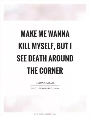 Make me wanna kill myself, but I see death around the corner Picture Quote #1