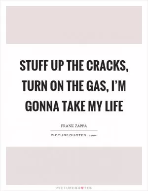 Stuff up the cracks, turn on the gas, I’m gonna take my life Picture Quote #1