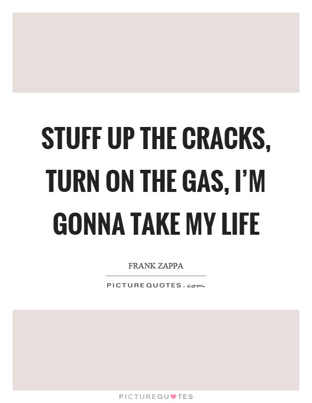 Stuff up the cracks, turn on the gas, I'm gonna take my life Picture Quote #1