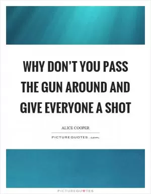 Why don’t you pass the gun around and give everyone a shot Picture Quote #1