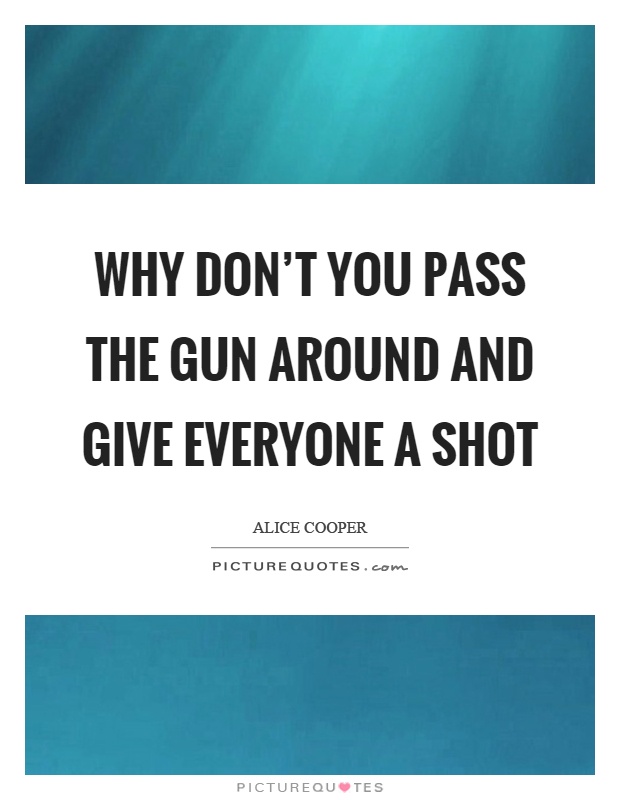 Why don't you pass the gun around and give everyone a shot Picture Quote #1