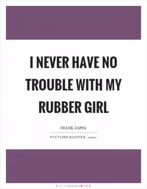 I never have no trouble with my rubber girl Picture Quote #1