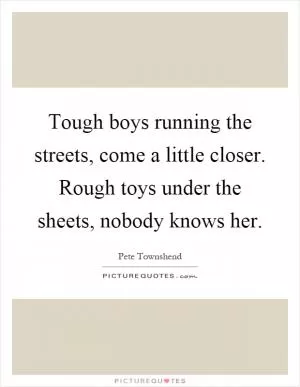 Tough boys running the streets, come a little closer. Rough toys under the sheets, nobody knows her Picture Quote #1