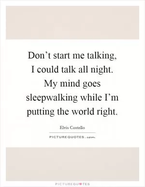 Don’t start me talking, I could talk all night. My mind goes sleepwalking while I’m putting the world right Picture Quote #1