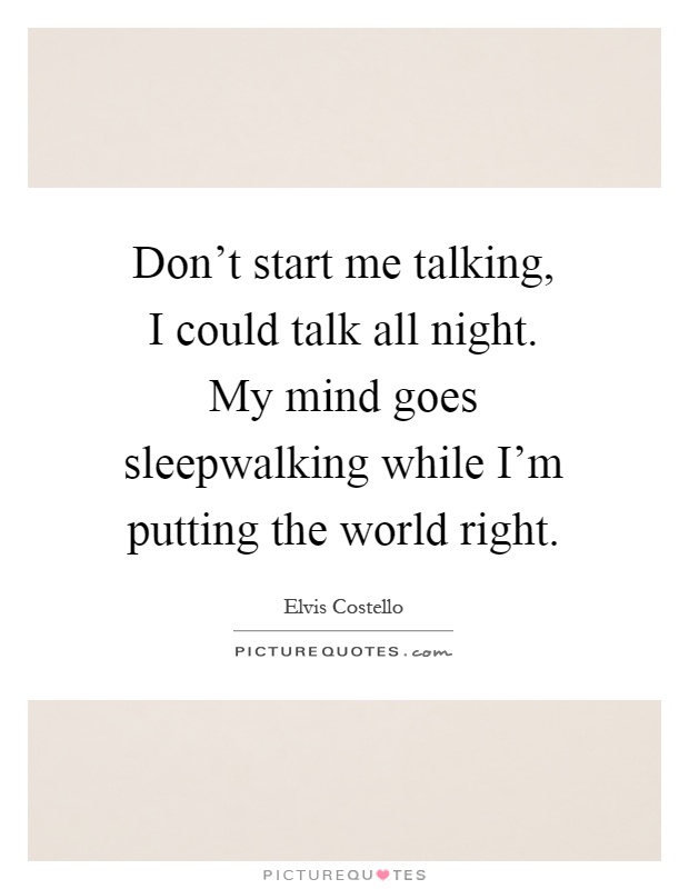 Don't start me talking, I could talk all night. My mind goes sleepwalking while I'm putting the world right Picture Quote #1