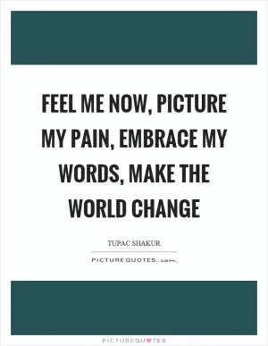 Feel me now, picture my pain, embrace my words, make the world change Picture Quote #1