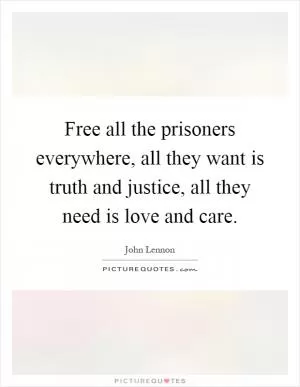 Free all the prisoners everywhere, all they want is truth and justice, all they need is love and care Picture Quote #1