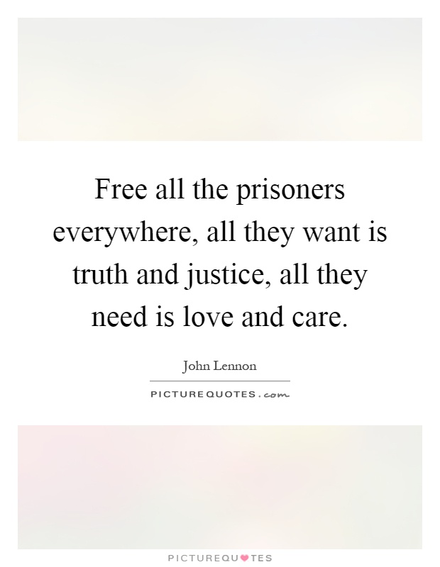 Free all the prisoners everywhere, all they want is truth and justice, all they need is love and care Picture Quote #1