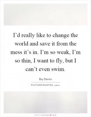 I’d really like to change the world and save it from the mess it’s in. I’m so weak, I’m so thin, I want to fly, but I can’t even swim Picture Quote #1