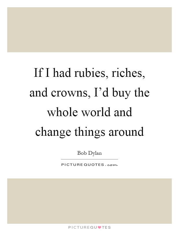 If I had rubies, riches, and crowns, I'd buy the whole world and change things around Picture Quote #1