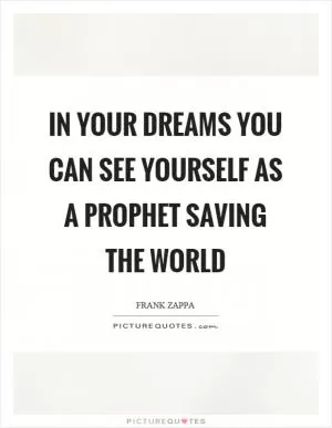 In your dreams you can see yourself as a prophet saving the world Picture Quote #1