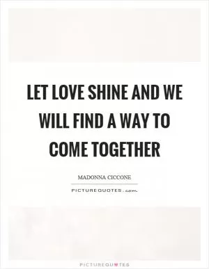 Let love shine and we will find a way to come together Picture Quote #1