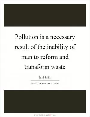 Pollution is a necessary result of the inability of man to reform and transform waste Picture Quote #1