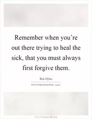 Remember when you’re out there trying to heal the sick, that you must always first forgive them Picture Quote #1