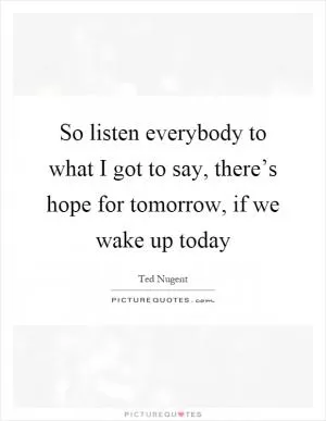 So listen everybody to what I got to say, there’s hope for tomorrow, if we wake up today Picture Quote #1