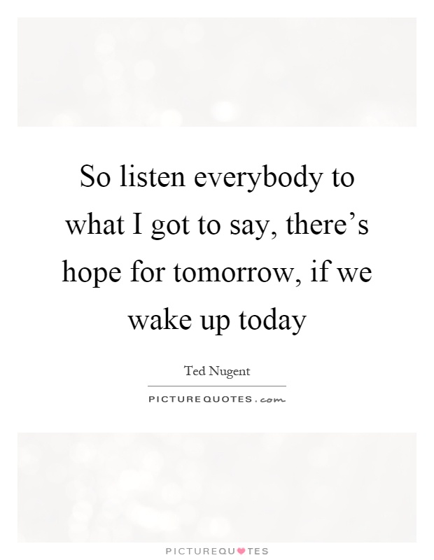So listen everybody to what I got to say, there's hope for tomorrow, if we wake up today Picture Quote #1