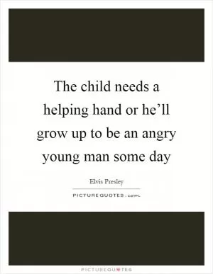 The child needs a helping hand or he’ll grow up to be an angry young man some day Picture Quote #1