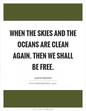 When the skies and the oceans are clean again. Then we shall be free Picture Quote #1