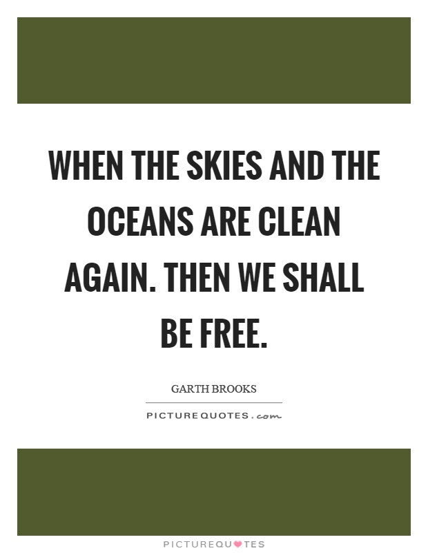 When the skies and the oceans are clean again. Then we shall be free Picture Quote #1