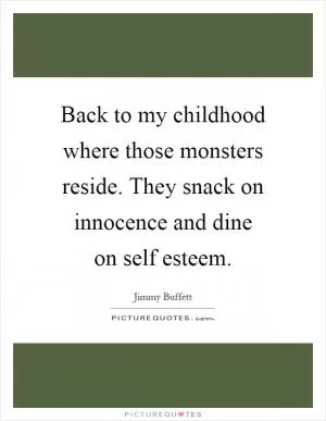 Back to my childhood where those monsters reside. They snack on innocence and dine on self esteem Picture Quote #1
