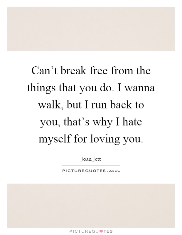 Can't break free from the things that you do. I wanna walk, but I run back to you, that's why I hate myself for loving you Picture Quote #1