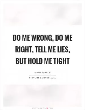 Do me wrong, do me right, tell me lies, but hold me tight Picture Quote #1