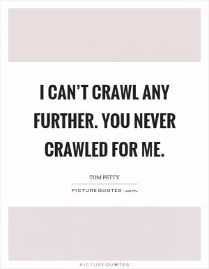 I can’t crawl any further. You never crawled for me Picture Quote #1