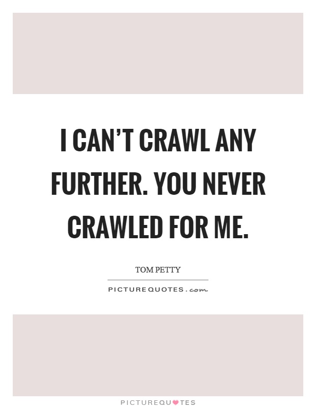 I can't crawl any further. You never crawled for me Picture Quote #1