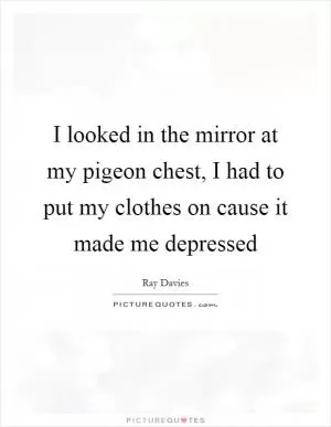 I looked in the mirror at my pigeon chest, I had to put my clothes on cause it made me depressed Picture Quote #1