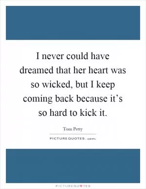 I never could have dreamed that her heart was so wicked, but I keep coming back because it’s so hard to kick it Picture Quote #1