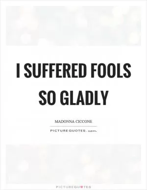 I suffered fools so gladly Picture Quote #1