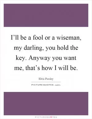 I’ll be a fool or a wiseman, my darling, you hold the key. Anyway you want me, that’s how I will be Picture Quote #1