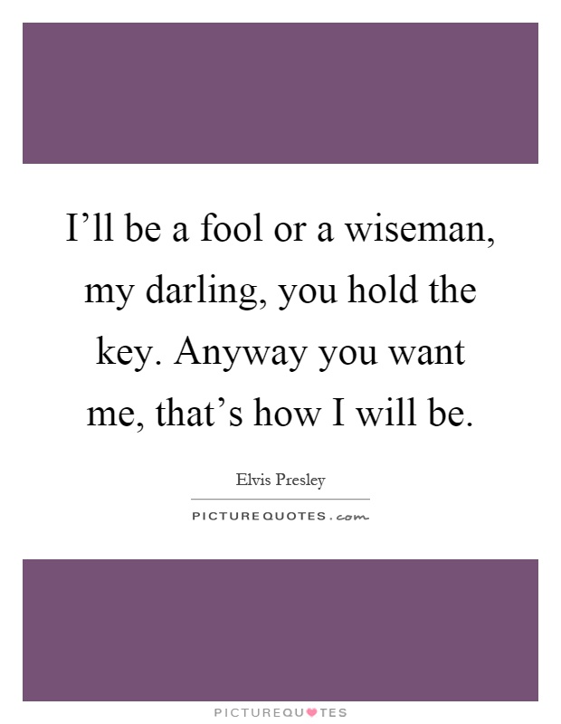 I'll be a fool or a wiseman, my darling, you hold the key. Anyway you want me, that's how I will be Picture Quote #1